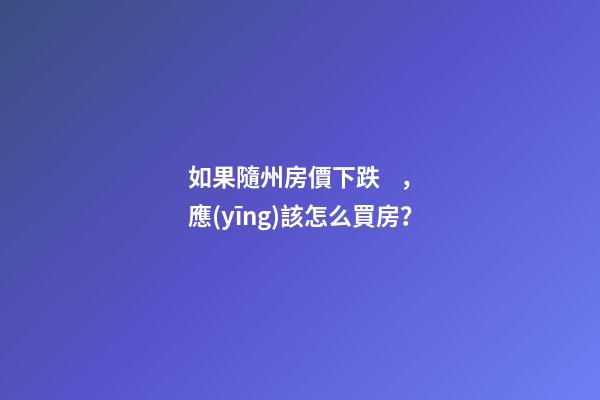 如果隨州房價下跌，應(yīng)該怎么買房？